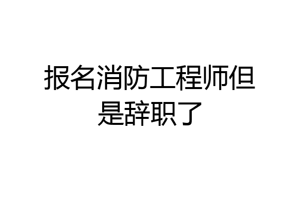 报名消防工程师但是辞职了
