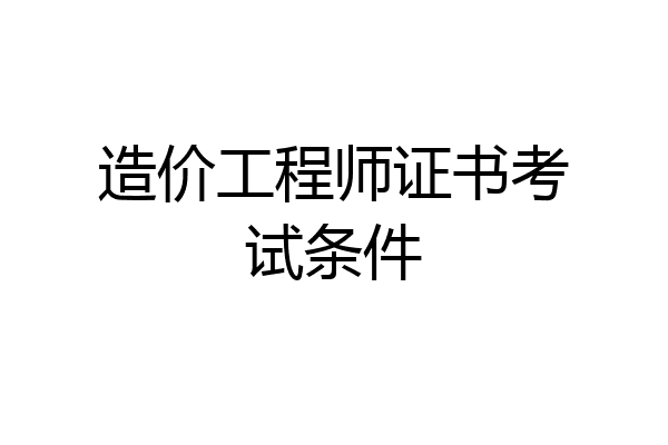 造价工程师证书考试条件