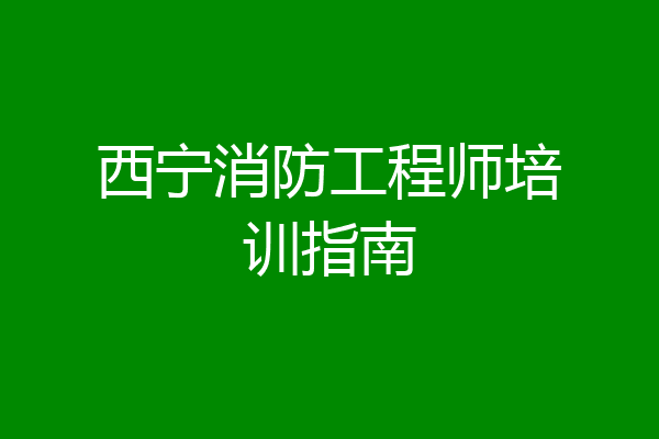 西宁消防工程师培训指南