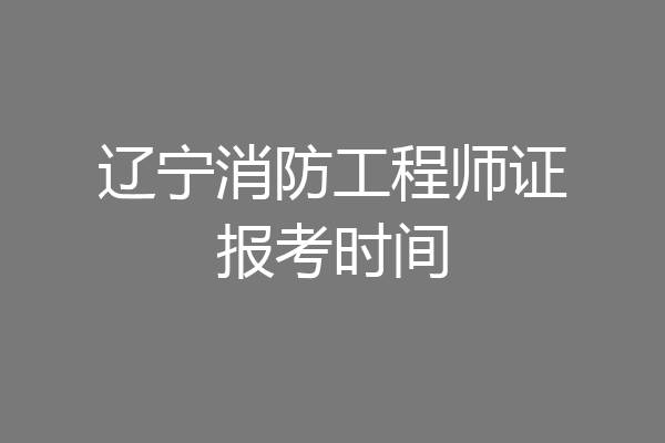 辽宁消防工程师证报考时间