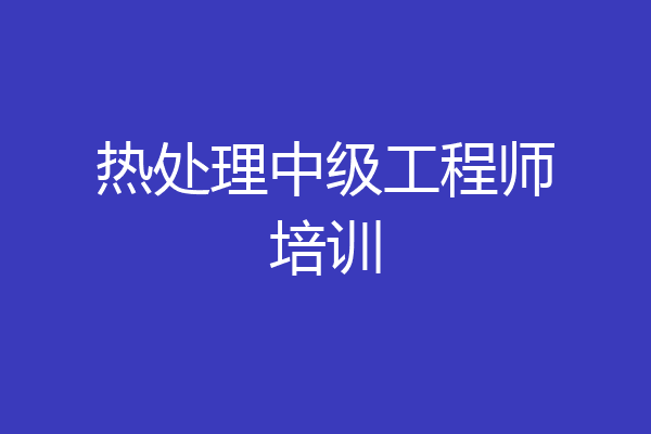 热处理中级工程师培训