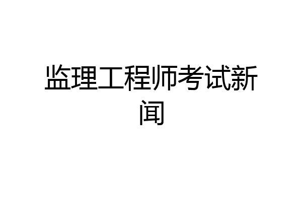 监理工程师考试新闻