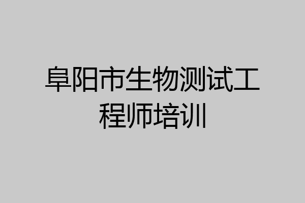阜阳市生物测试工程师培训