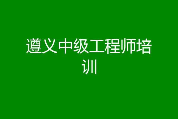 遵义中级工程师培训