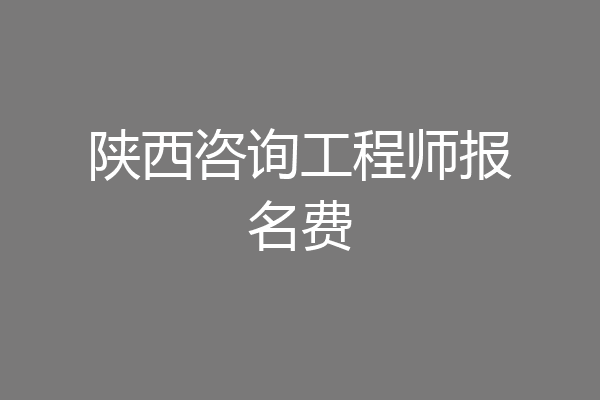 陕西咨询工程师报名费