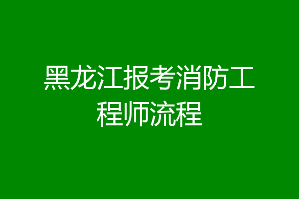 黑龙江报考消防工程师流程