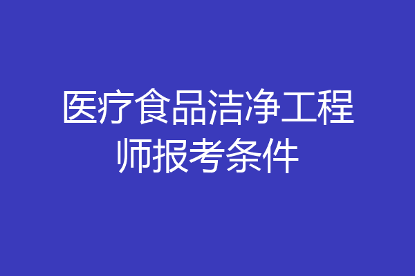 医疗食品洁净工程师报考条件