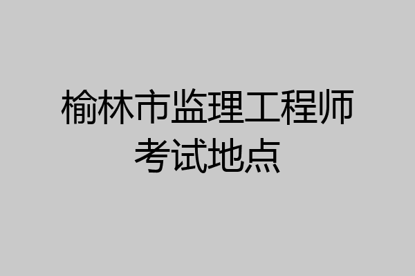 榆林市监理工程师考试地点