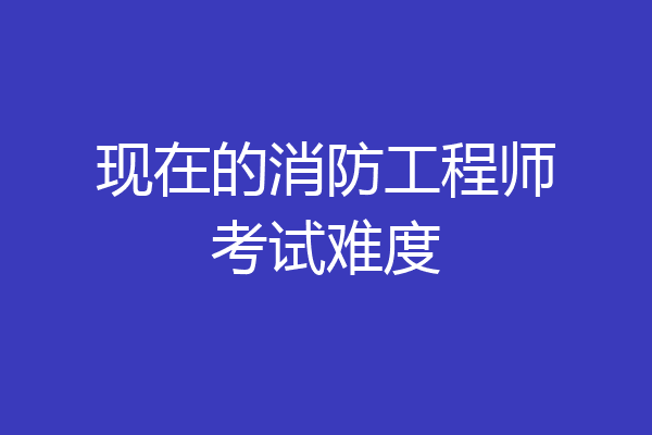 现在的消防工程师考试难度