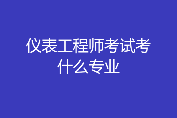 仪表工程师考试考什么专业
