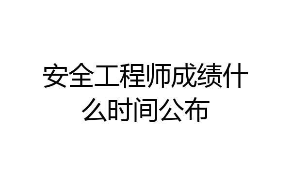 安全工程师成绩什么时间公布
