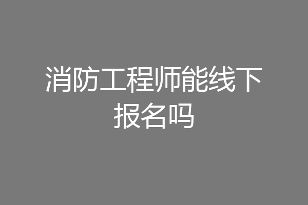 消防工程师能线下报名吗