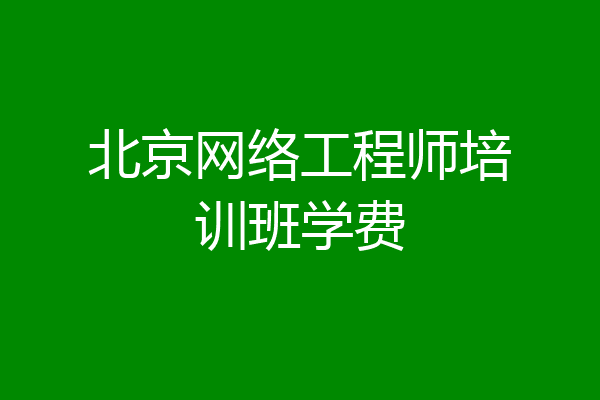 北京网络工程师培训班学费