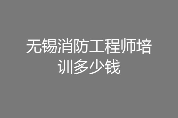无锡消防工程师培训多少钱