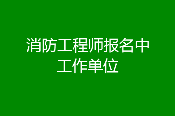消防工程师报名中工作单位