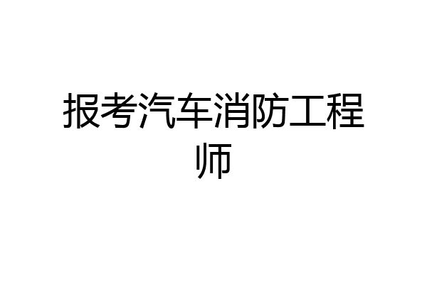 报考汽车消防工程师