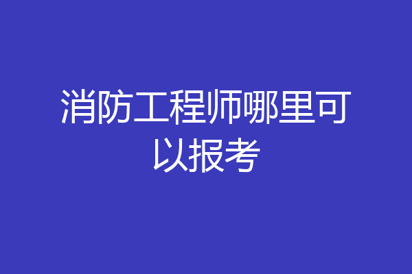 消防工程师哪里可以报考