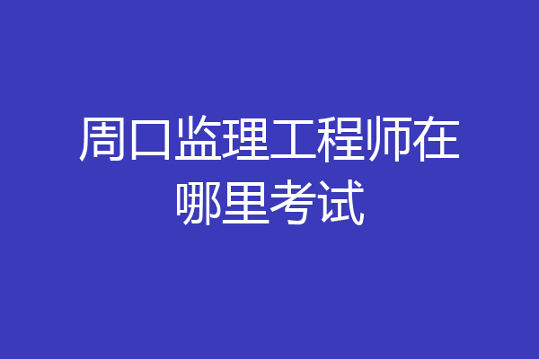 周口监理工程师在哪里考试