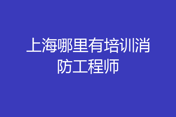 上海哪里有培训消防工程师