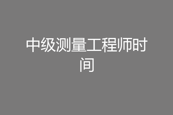中级测量工程师时间