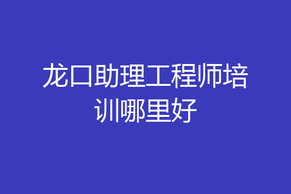 龙口助理工程师培训哪里好
