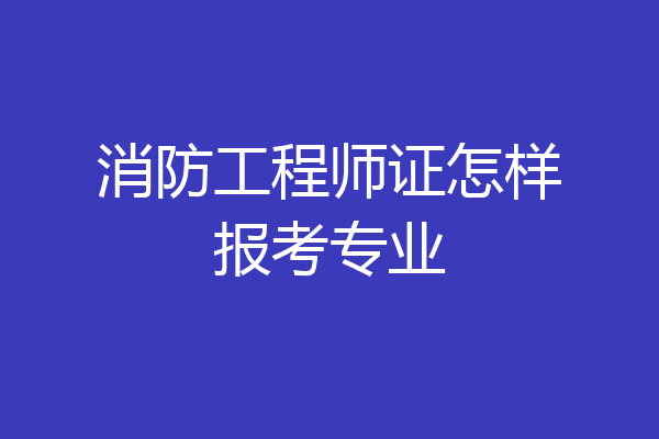 消防工程师证怎样报考专业