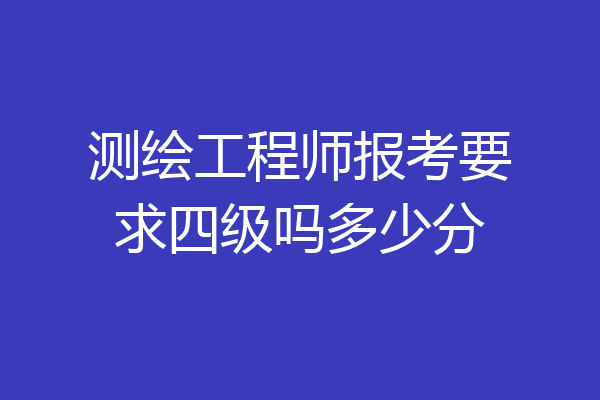 测绘工程师报考要求四级吗多少分