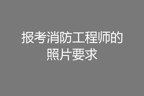 报考消防工程师的照片要求
