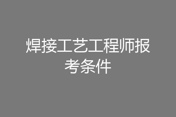 焊接工艺工程师报考条件