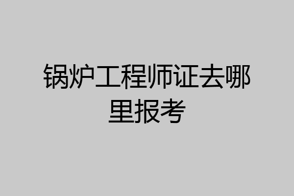 锅炉工程师证去哪里报考