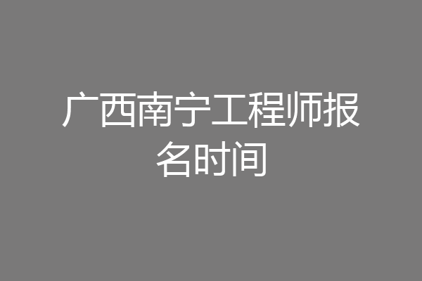 广西南宁工程师报名时间
