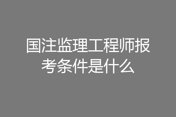 国注监理工程师报考条件是什么