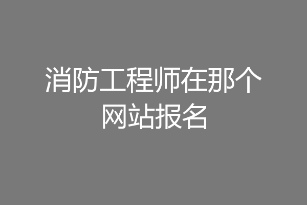 消防工程师在那个网站报名