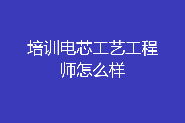 培训电芯工艺工程师怎么样