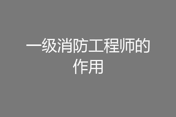 一级消防工程师的作用