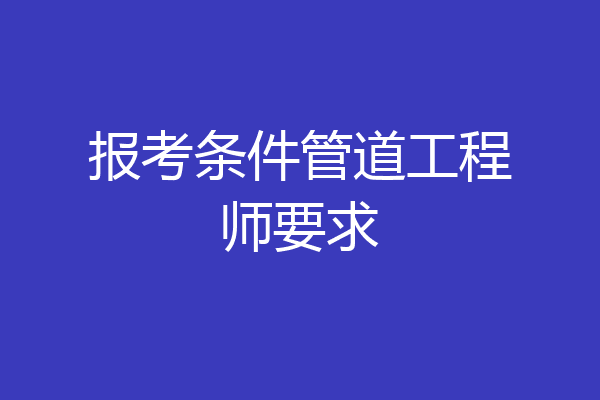 报考条件管道工程师要求