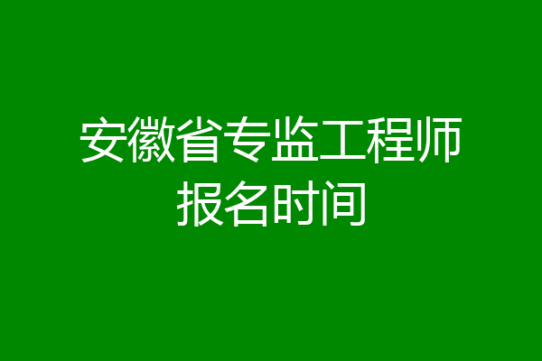 安徽省专监工程师报名时间
