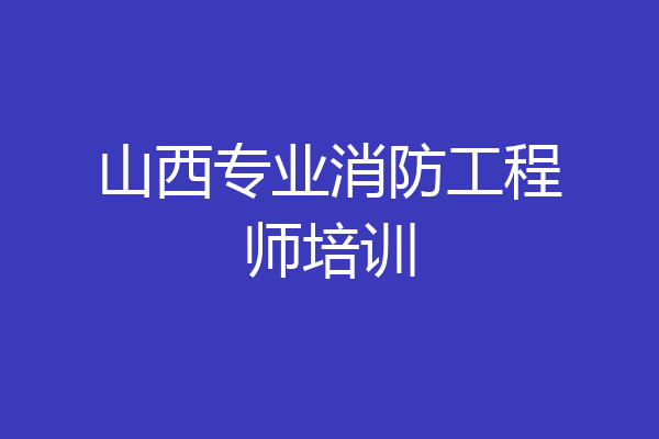 山西专业消防工程师培训