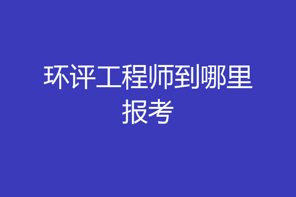 环评工程师到哪里报考