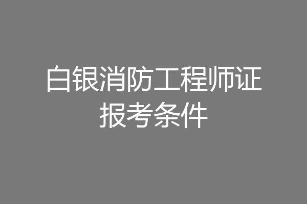 白银消防工程师证报考条件