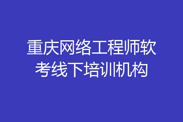 重庆网络工程师软考线下培训机构