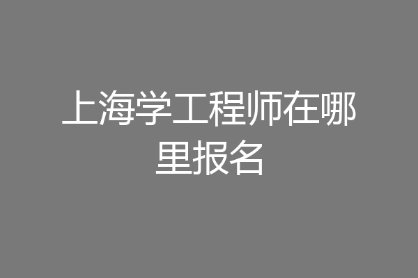 上海学工程师在哪里报名