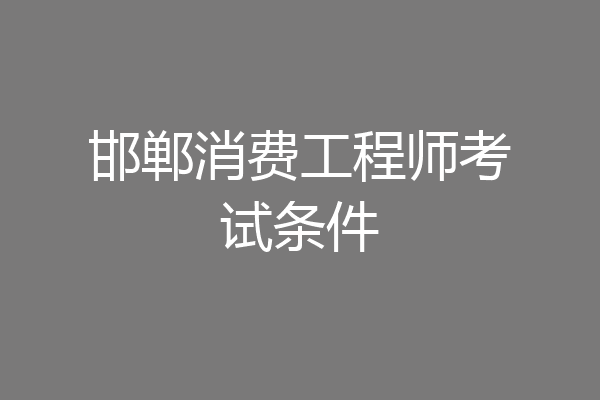 邯郸消费工程师考试条件