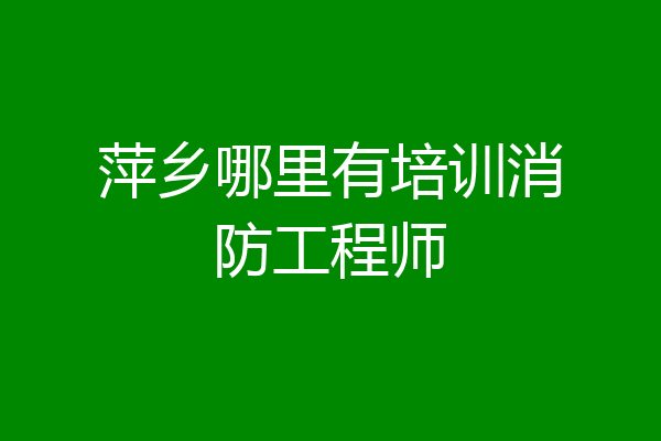 萍乡哪里有培训消防工程师