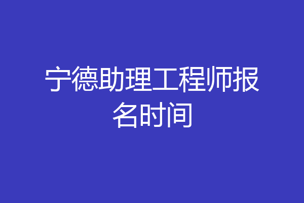 宁德助理工程师报名时间