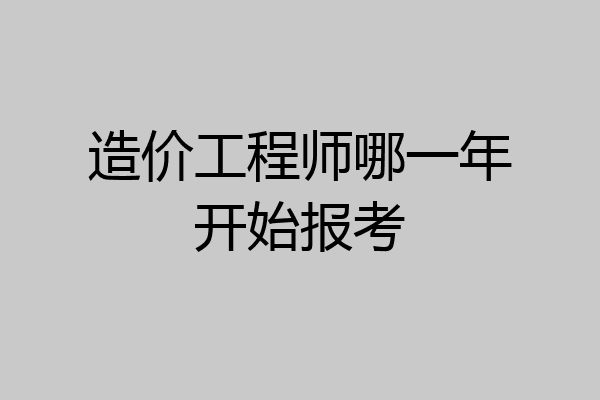 造价工程师哪一年开始报考