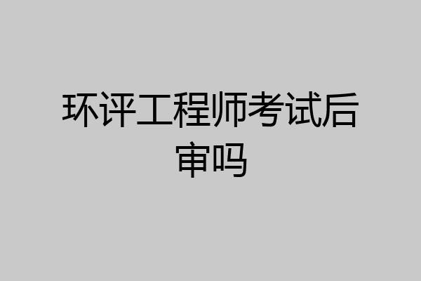 环评工程师考试后审吗