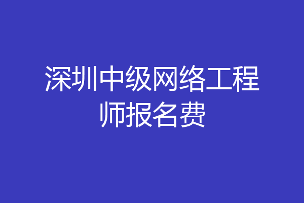 深圳中级网络工程师报名费