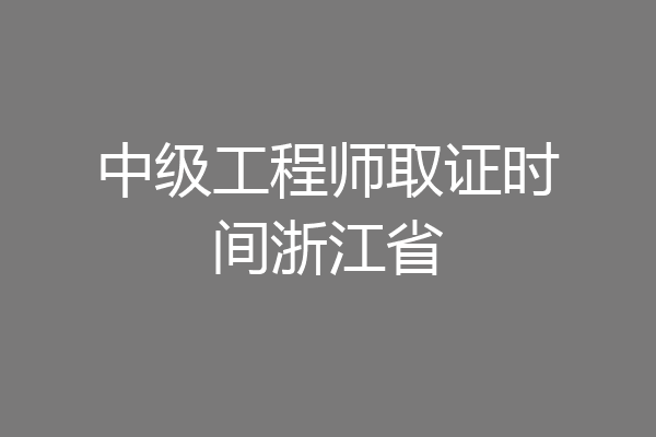 中级工程师取证时间浙江省