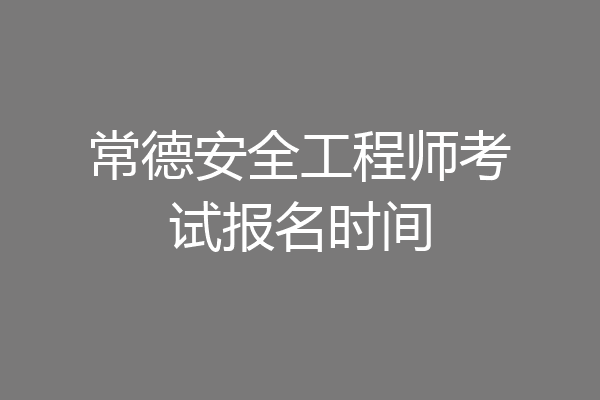 常德安全工程师考试报名时间